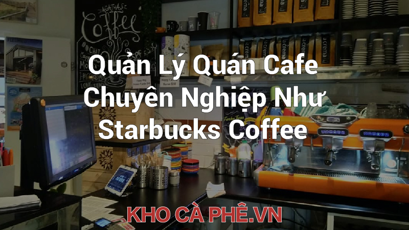 Quản Lý Quán Cafe Chuyên Nghiệp Như Starbucks Coffee